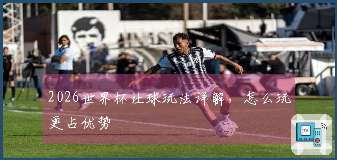 2026世界杯让球玩法详解，怎么玩更占优势