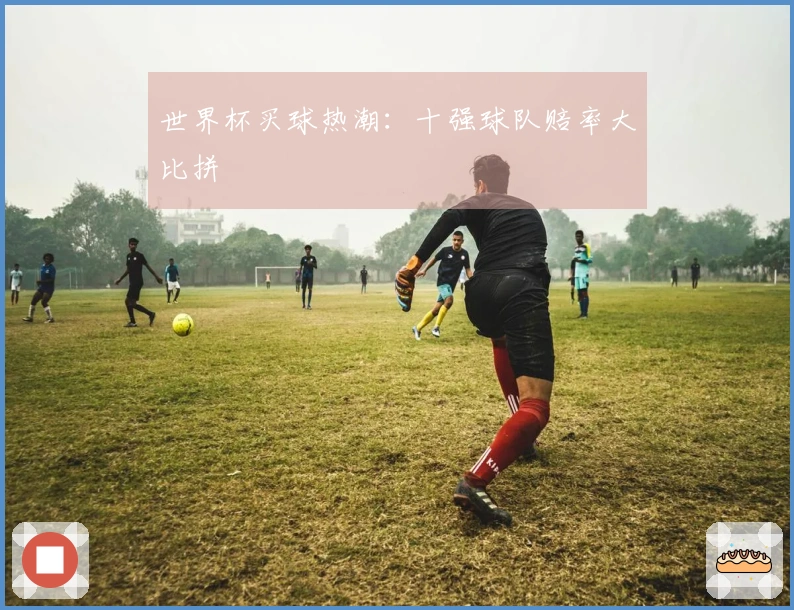 世界杯买球热潮：十强球队赔率大比拼