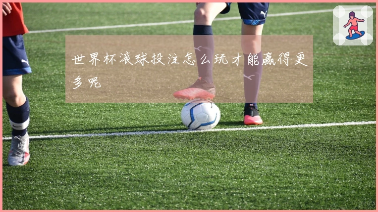世界杯滚球投注怎么玩才能赢得更多呢