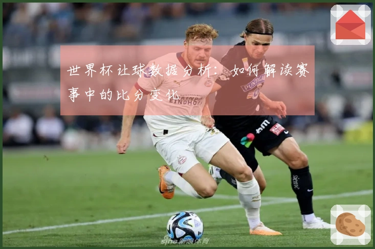 世界杯让球数据分析：如何解读赛事中的比分变化