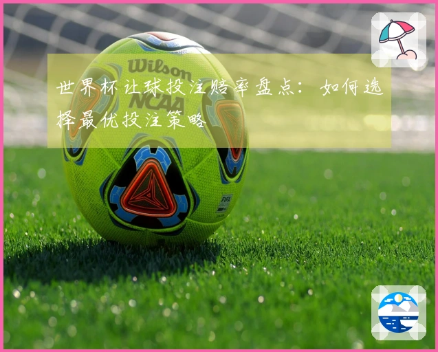 世界杯让球投注赔率盘点：如何选择最优投注策略