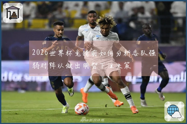 2026世界杯竞猜前如何分析各队强弱对阵以做出明智下注决策
