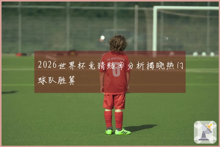 2026世界杯竞猜赔率分析揭晓热门球队胜算