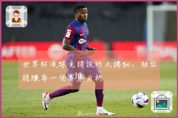 世界杯滚球竞猜技巧大揭秘，助你稳赚每一场赛事分析