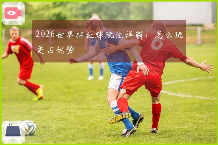 2026世界杯让球玩法详解，怎么玩更占优势