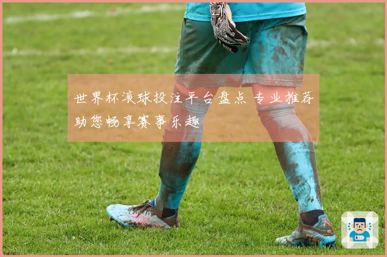 世界杯滚球投注平台盘点 专业推荐助您畅享赛事乐趣