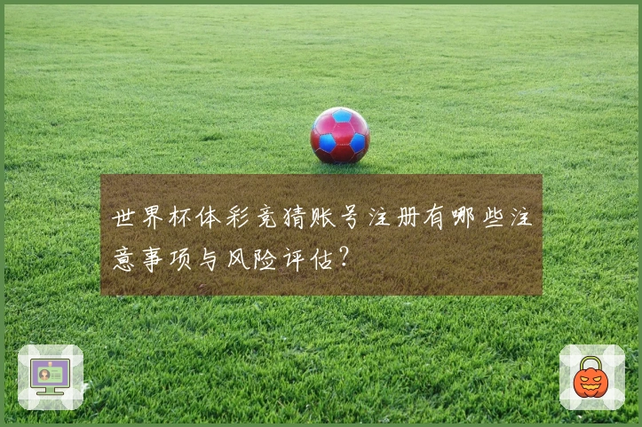 世界杯体彩竞猜账号注册有哪些注意事项与风险评估？