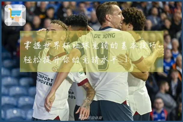 掌握世界杯让球竞猜的基本技巧，轻松提升你的竞猜水平_1