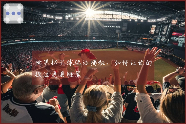 世界杯买球玩法揭秘，如何让你的投注更具胜算