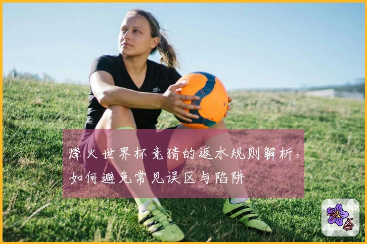 烽火世界杯竞猜的返水规则解析，如何避免常见误区与陷阱