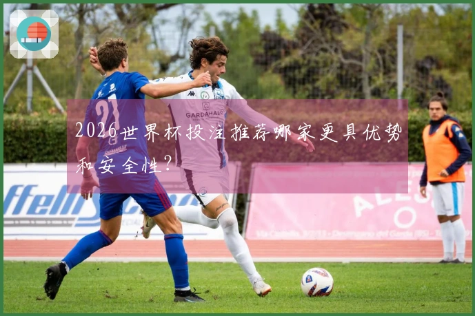 2026世界杯投注推荐哪家更具优势和安全性？