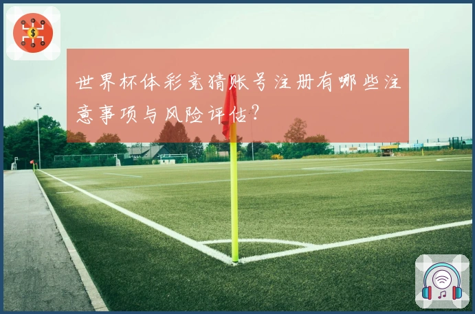 世界杯体彩竞猜账号注册有哪些注意事项与风险评估？