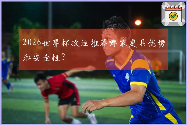 2026世界杯投注推荐哪家更具优势和安全性？