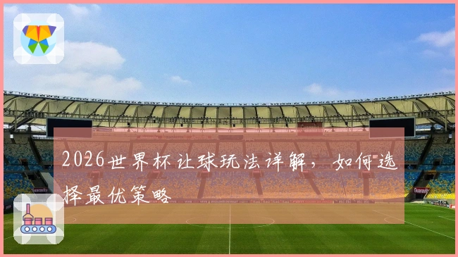 2026世界杯让球玩法详解，如何选择最优策略