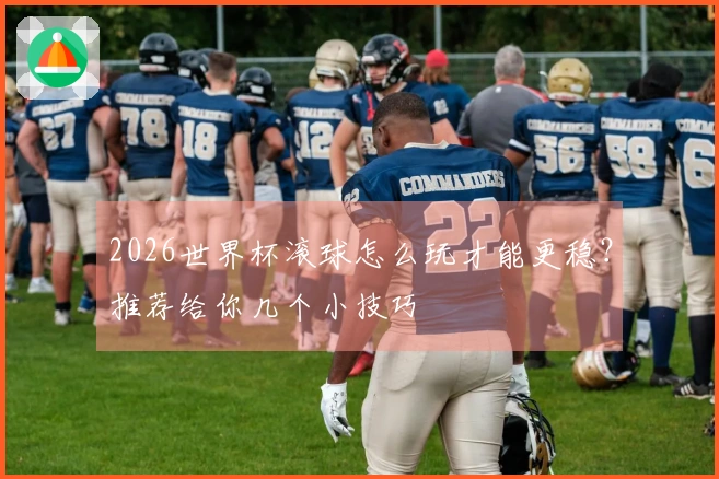2026世界杯滚球怎么玩才能更稳？推荐给你几个小技巧