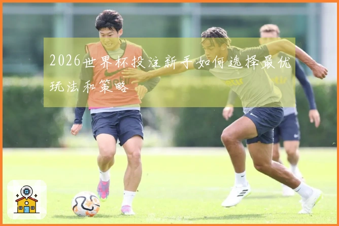 2026世界杯投注新手如何选择最优玩法和策略